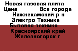 Новая газовая плита  › Цена ­ 4 500 - Все города, Нижнекамский р-н Электро-Техника » Бытовая техника   . Красноярский край,Железногорск г.